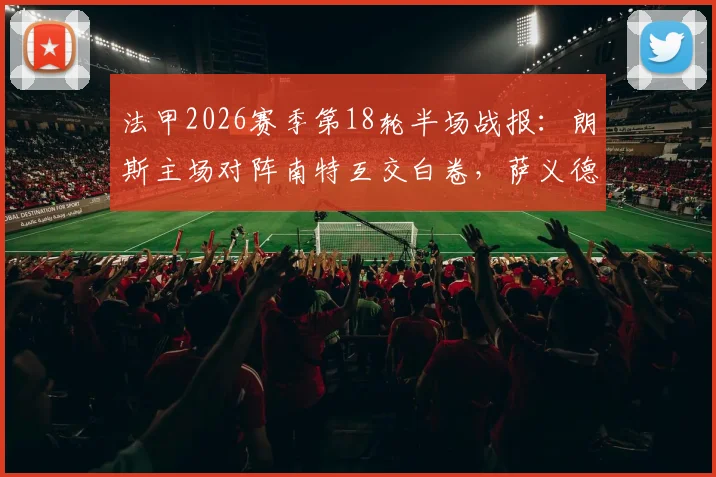 法甲2026赛季第18轮半场战报:朗斯主场对阵南特互交白卷,萨义德头槌险破门,比分锁定0-0