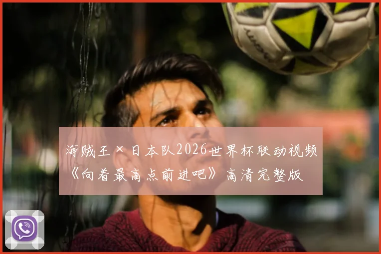 海贼王×日本队2026世界杯联动视频《向着最高点前进吧》高清完整版:梦想与热血的终极碰撞