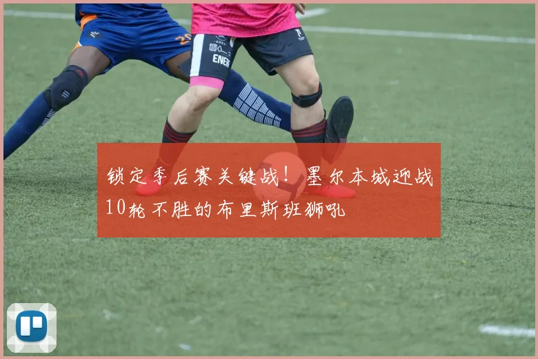 锁定季后赛关键战！墨尔本城迎战10轮不胜的布里斯班狮吼