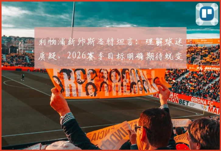 利物浦新帅斯洛特坦言：理解球迷质疑，2026赛季目标明确期待蜕变，分析其战术理念与阵容调整方向