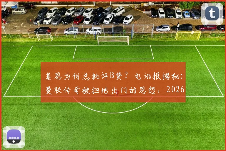 基恩为何总批评B费？电讯报揭秘：曼联传奇被扫地出门的恩怨，2026年仍在发酵