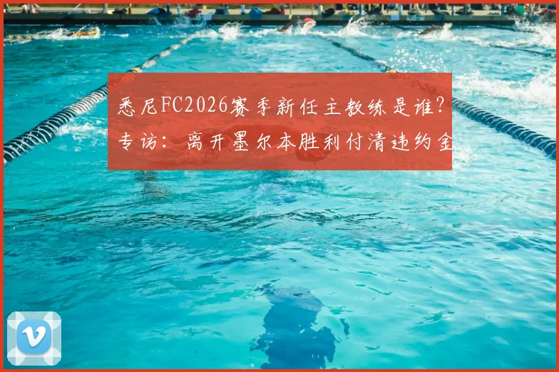 悉尼FC2026赛季新任主教练是谁？专访：离开墨尔本胜利付清违约金，重返澳超赛场无需再证明