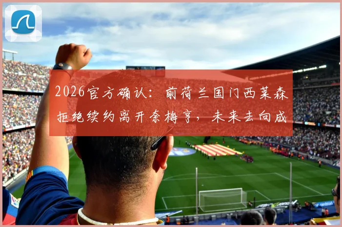 2026官方确认：前荷兰国门西莱森拒绝续约离开奈梅亨，未来去向成焦点，附职业生涯关键回顾