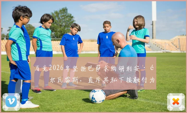 马竞2026年坚拒巴萨求购胡利安·阿尔瓦雷斯，直斥其私下接触行为如同小球队作风