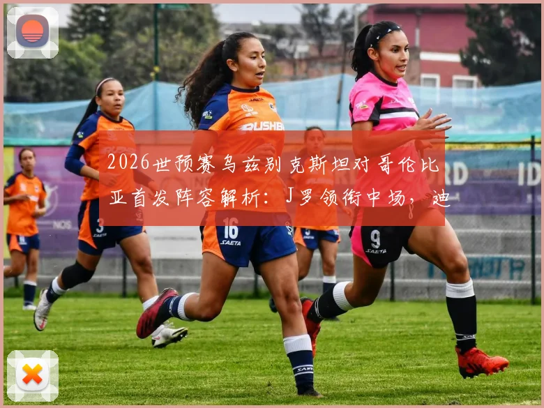 2026世预赛乌兹别克斯坦对哥伦比亚首发阵容解析：J罗领衔中场，迪亚斯、胡桑诺夫先发登场