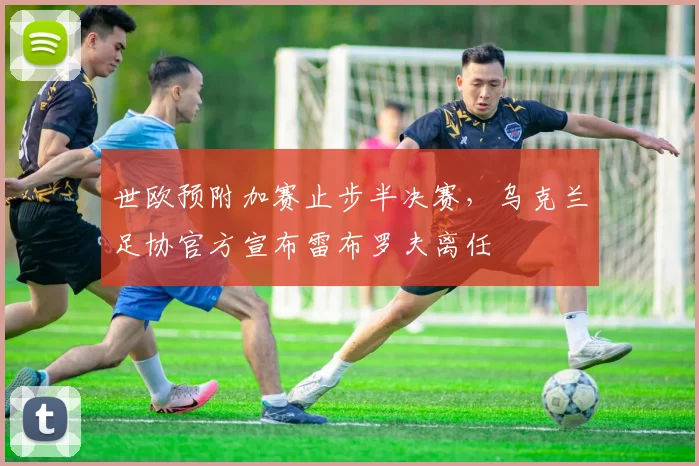 世欧预附加赛止步半决赛，乌克兰足协官方宣布雷布罗夫离任