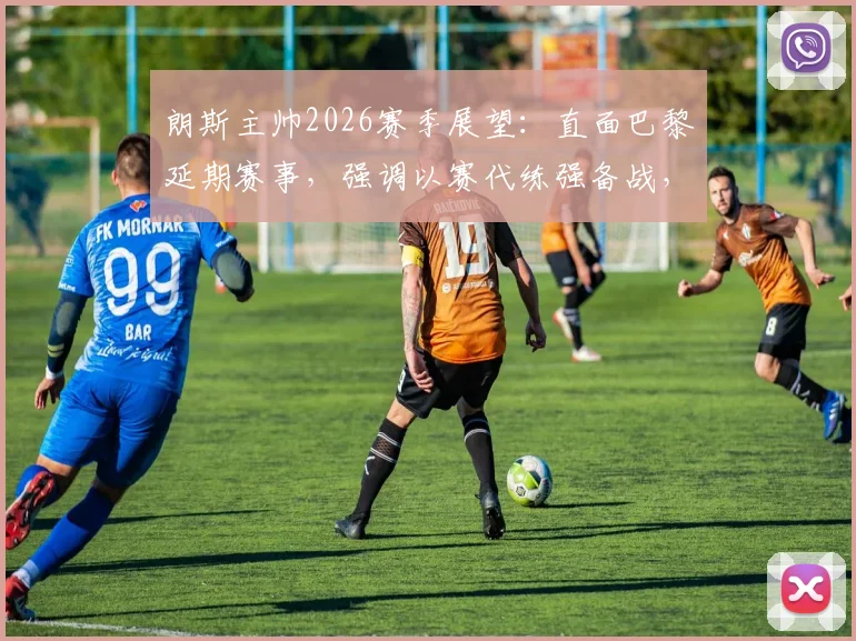 朗斯主帅2026赛季展望:直面巴黎延期赛事,强调以赛代练强备战,告别消极抱怨心态
