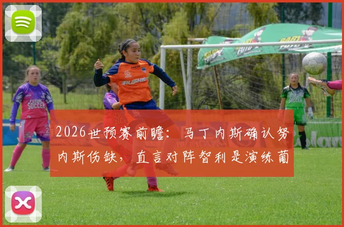 2026世预赛前瞻：马丁内斯确认努内斯伤缺，直言对阵智利是演练葡萄牙新战术体系最佳时机