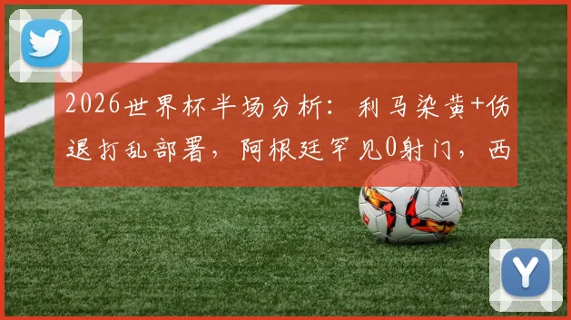 2026世界杯半场分析：利马染黄+伤退打乱部署，阿根廷罕见0射门，西班牙0-0僵局如何打破？