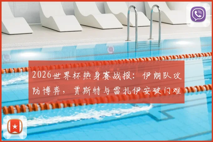 2026世界杯热身赛战报:伊朗队攻防博弈,贾斯特与雷扎伊安破门难救主,2-2遭新西兰追平,比赛亮点分析