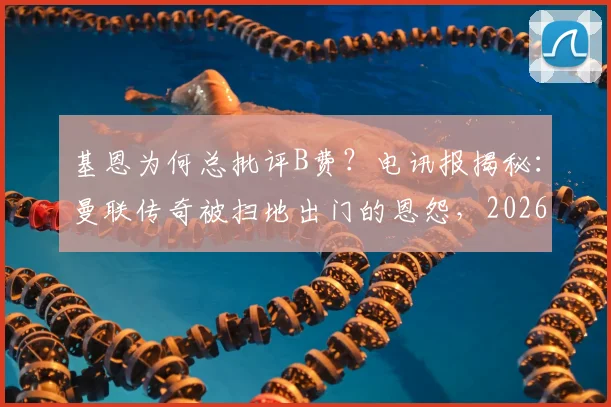 基恩为何总批评B费?电讯报揭秘:曼联传奇被扫地出门的恩怨,2026年仍在发酵