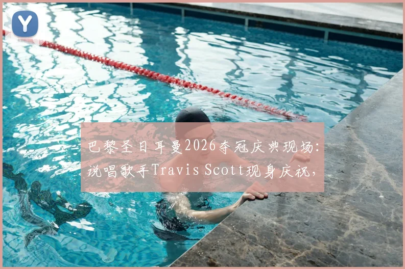 巴黎圣日耳曼2026夺冠庆典现场:说唱歌手Travis Scott现身庆祝,与登贝莱、纳赛尔同框合影纪实