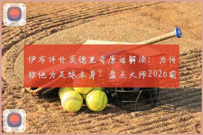 伊布评价莫德里奇原话解读：为何称他为足球本身？盘点大师2026前的关键表现与交手记录