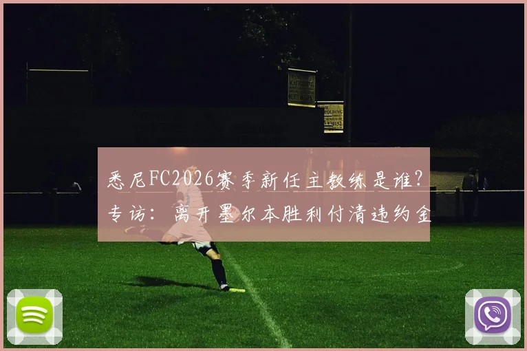 悉尼FC2026赛季新任主教练是谁？专访：离开墨尔本胜利付清违约金，重返澳超赛场无需再证明