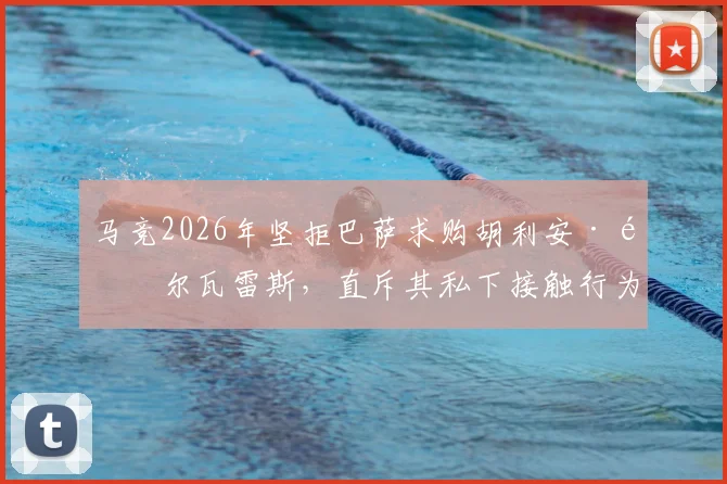 马竞2026年坚拒巴萨求购胡利安·阿尔瓦雷斯，直斥其私下接触行为如同小球队作风