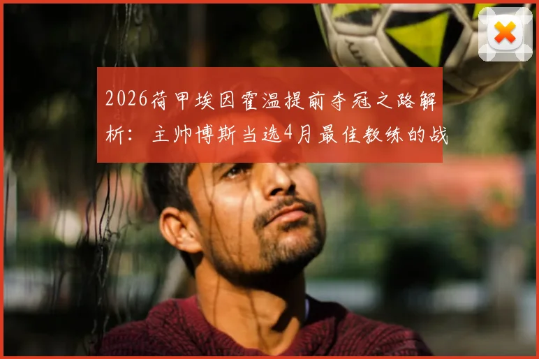 2026荷甲埃因霍温提前夺冠之路解析：主帅博斯当选4月最佳教练的战术与阵容关键，附月度评选深度指南