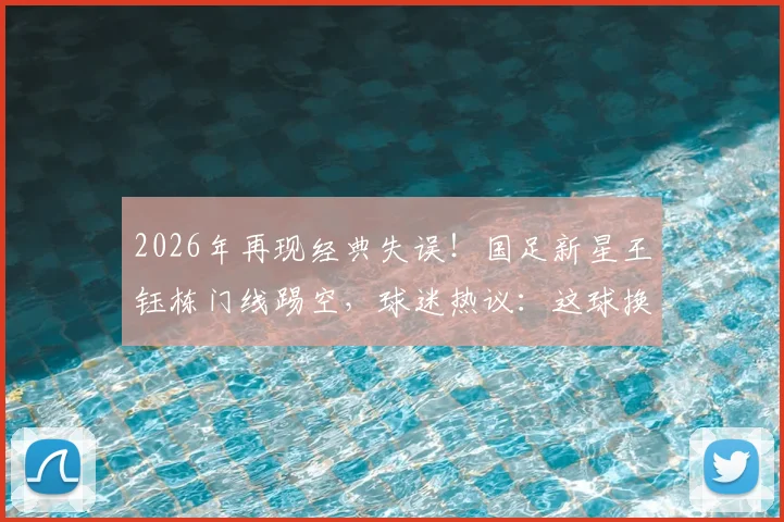 2026年再现经典失误!国足新星王钰栋门线踢空,球迷热议:这球换武磊能进吗?