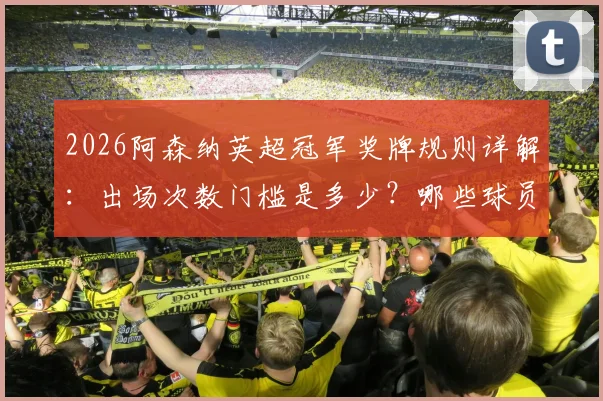 2026阿森纳英超冠军奖牌规则详解：出场次数门槛是多少？哪些球员可能遗憾错过？