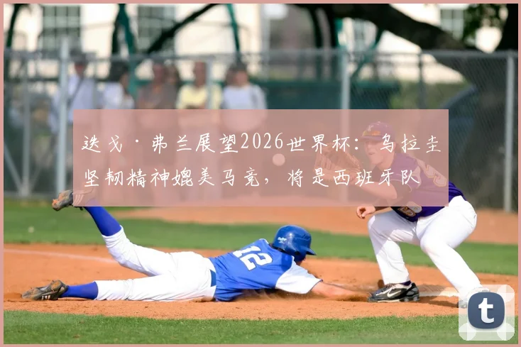 迭戈·弗兰展望2026世界杯：乌拉圭坚韧精神媲美马竞，将是西班牙队强劲对手