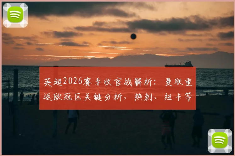 英超2026赛季收官战解析：曼联重返欧冠区关键分析，热刺、纽卡等中游球队欧战资格混战前瞻