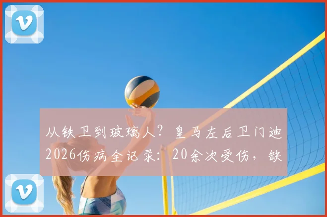 从铁卫到玻璃人？皇马左后卫门迪2026伤病全记录：20余次受伤，缺席超120场背后