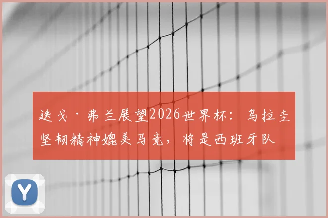 迭戈·弗兰展望2026世界杯:乌拉圭坚韧精神媲美马竞,将是西班牙队强劲对手