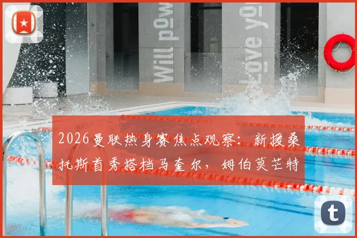 2026曼联热身赛焦点观察：新援桑托斯首秀搭档马奎尔，姆伯莫芒特联袂出战，季前赛首发阵容深度解析