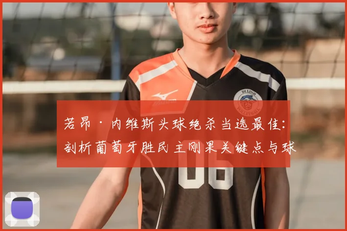 若昂·内维斯头球绝杀当选最佳：剖析葡萄牙胜民主刚果关键点与球员技术特点