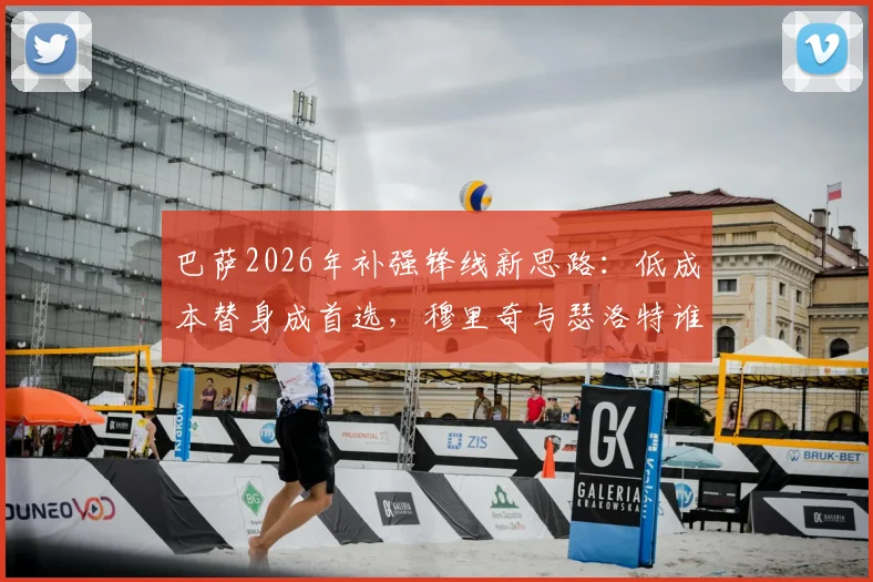 巴萨2026年补强锋线新思路：低成本替身成首选，穆里奇与瑟洛特谁更适配哈维体系？