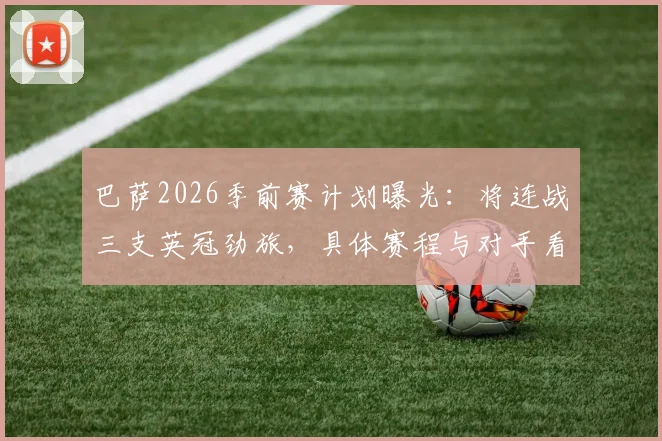 巴萨2026季前赛计划曝光：将连战三支英冠劲旅，具体赛程与对手看点全解析