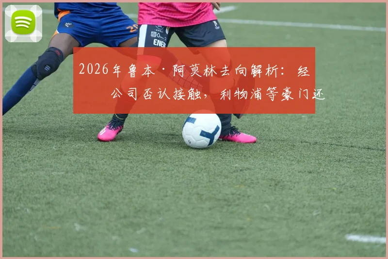 2026年鲁本·阿莫林去向解析：经纪公司否认接触，利物浦等豪门还有机会吗？