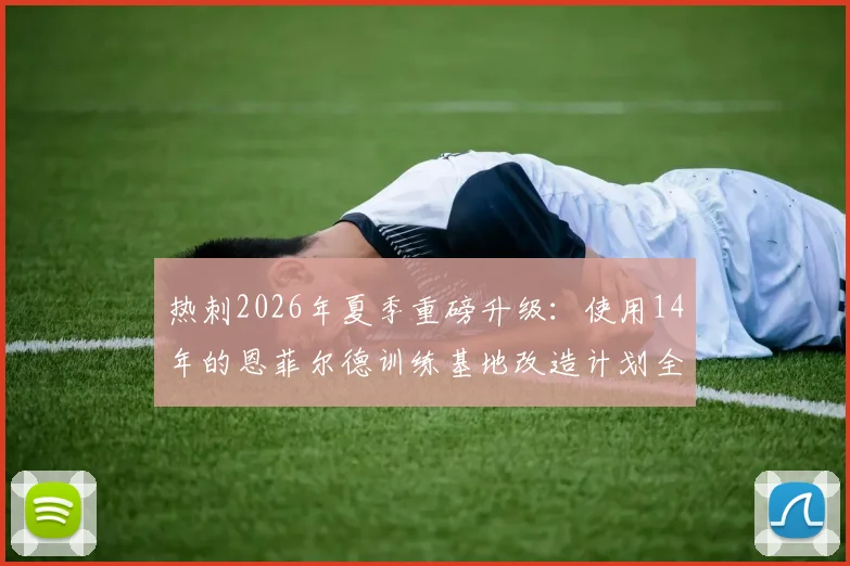 热刺2026年夏季重磅升级：使用14年的恩菲尔德训练基地改造计划全解析，英超顶级设施竞争白热化