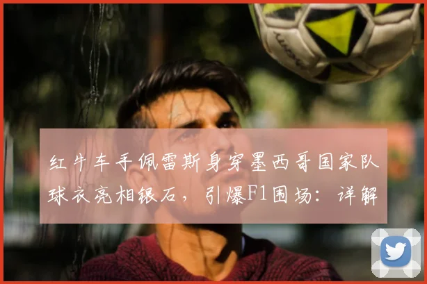 红牛车手佩雷斯身穿墨西哥国家队球衣亮相银石，引爆F1围场：详解“足球2026年不回家”背后故事与车迷文化