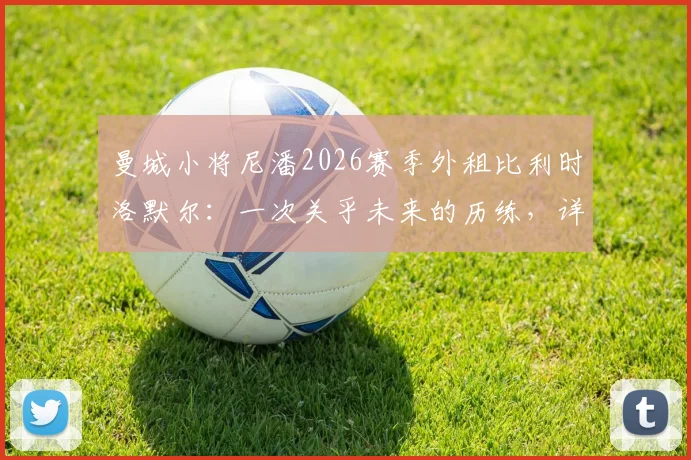 曼城小将尼潘2026赛季外租比利时洛默尔：一次关乎未来的历练，详解球员背景与俱乐部考量