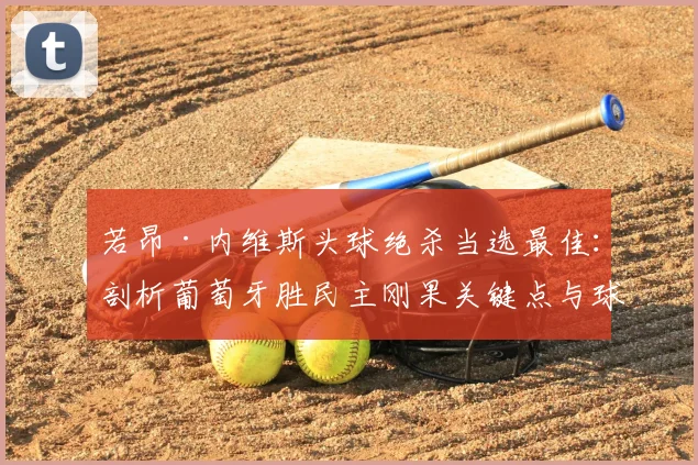 若昂·内维斯头球绝杀当选最佳：剖析葡萄牙胜民主刚果关键点与球员技术特点