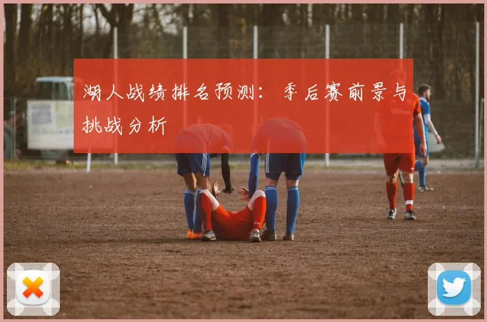 湖人战绩排名预测:季后赛前景与挑战分析