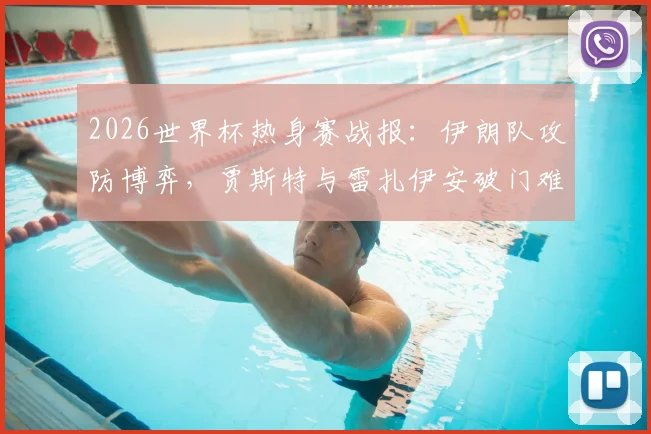 2026世界杯热身赛战报：伊朗队攻防博弈，贾斯特与雷扎伊安破门难救主，2-2遭新西兰追平，比赛亮点分析