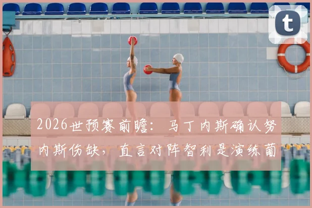 2026世预赛前瞻：马丁内斯确认努内斯伤缺，直言对阵智利是演练葡萄牙新战术体系最佳时机