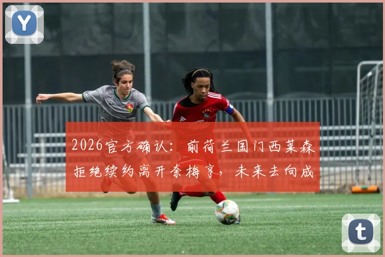 2026官方确认:前荷兰国门西莱森拒绝续约离开奈梅亨,未来去向成焦点,附职业生涯关键回顾