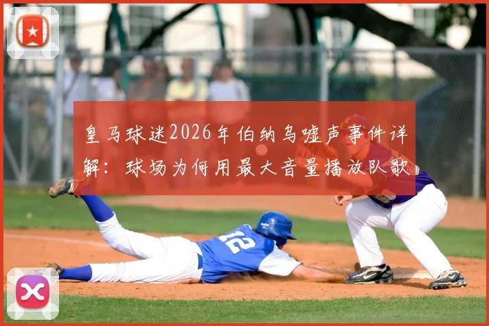 皇马球迷2026年伯纳乌嘘声事件详解:球场为何用最大音量播放队歌,背后原因与主场氛围管理分析