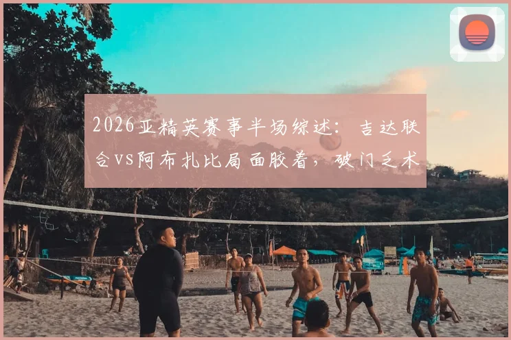 2026亚精英赛事半场综述：吉达联合vs阿布扎比局面胶着，破门乏术暂成0-0