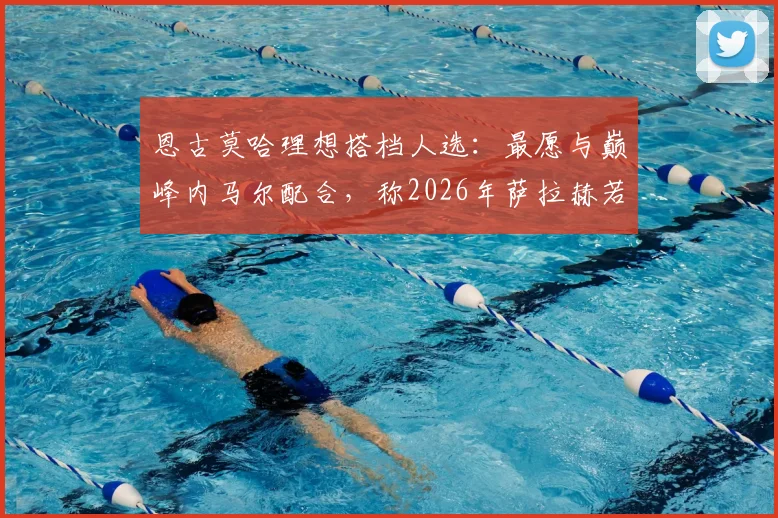 恩古莫哈理想搭档人选：最愿与巅峰内马尔配合，称2026年萨拉赫若离队将是利物浦重大打击