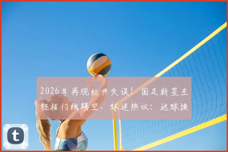 2026年再现经典失误！国足新星王钰栋门线踢空，球迷热议：这球换武磊能进吗？