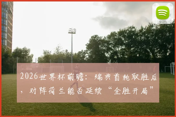 2026世界杯前瞻：瑞典首轮取胜后，对阵荷兰能否延续“全胜开局”历史？