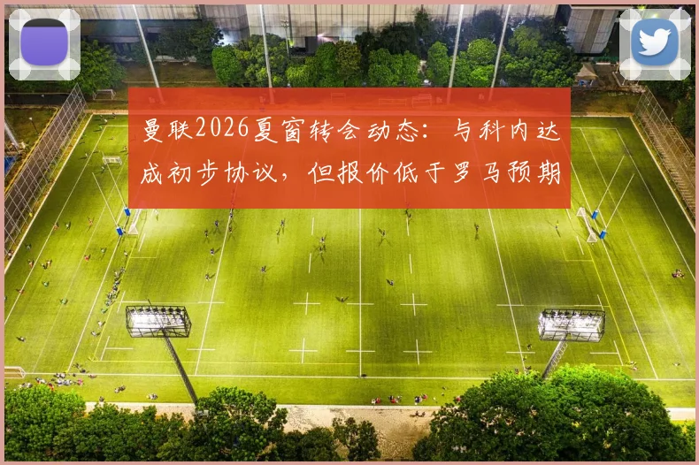 曼联2026夏窗转会动态：与科内达成初步协议，但报价低于罗马预期1000万欧，谈判陷入僵局