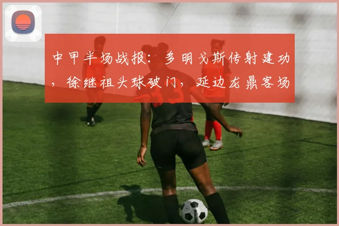 中甲半场战报：多明戈斯传射建功，徐继祖头球破门，延边龙鼎客场2-0领先佛山南狮