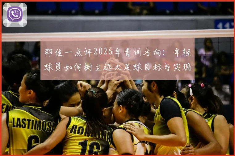 邵佳一点评2026年青训方向：年轻球员如何树立远大足球目标与实现路径详解