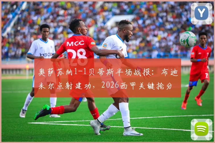 奥萨苏纳1-1贝蒂斯半场战报：布迪米尔点射建功，2026西甲关键抢分战激烈拉锯