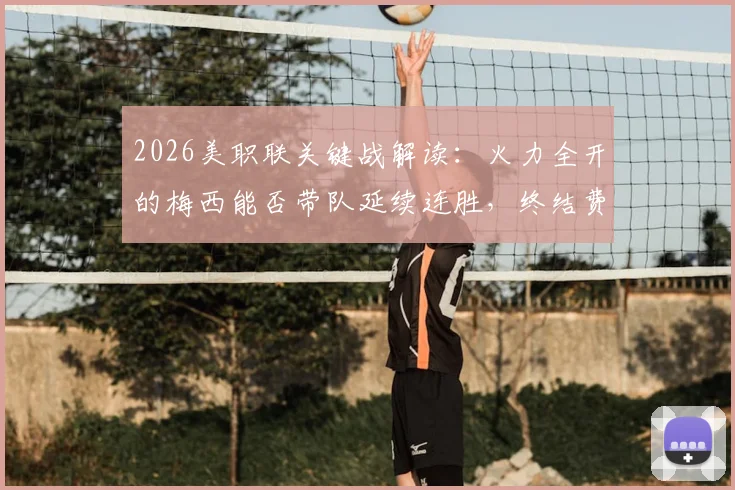 2026美职联关键战解读：火力全开的梅西能否带队延续连胜，终结费城7轮不胜尴尬？附双方战术解析与历史交锋回顾