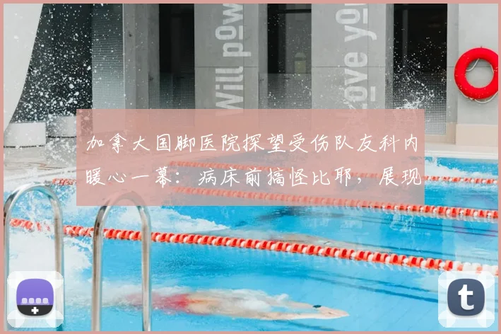 加拿大国脚医院探望受伤队友科内暖心一幕:病床前搞怪比耶,展现球队深厚情谊